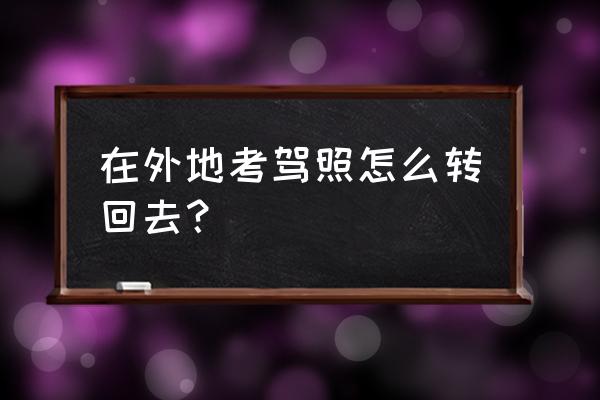 考驾照转移地区要怎么转 在外地考驾照怎么转回去？