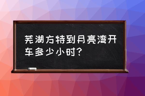 方特自驾费用明细表 芜湖方特到月亮湾开车多少小时？