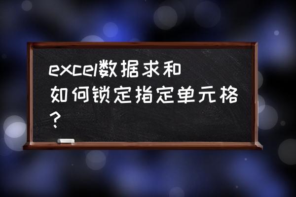 excel表格如何让公式里单元格固定 excel数据求和如何锁定指定单元格？