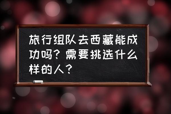 进藏10条忠告 旅行组队去西藏能成功吗？需要挑选什么样的人？