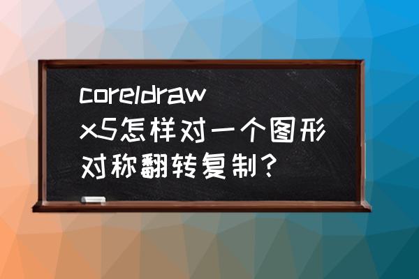 coreldraw怎么设置左右对称 coreldrawx5怎样对一个图形对称翻转复制？