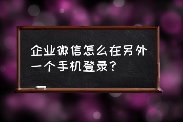 微信登录显示已经在另外手机登录 企业微信怎么在另外一个手机登录？