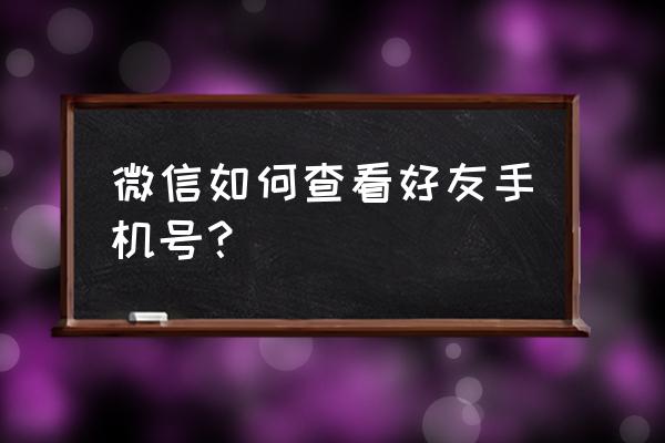 微信好友怎么查出手机号码 微信如何查看好友手机号？