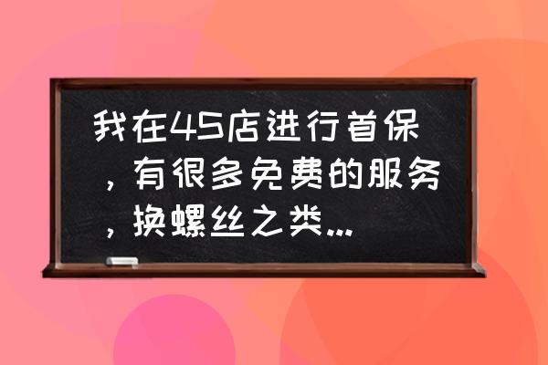 汽车可以全国4s店免费维修吗 我在4S店进行首保，有很多免费的服务，换螺丝之类的，需要做吗？