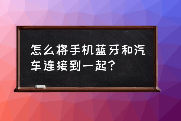 车蓝牙怎么连接手机 怎么将手机蓝牙和汽车连接到一起？