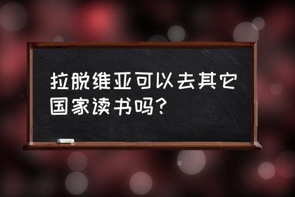 中国去拉脱维亚需要签证吗 拉脱维亚可以去其它国家读书吗？