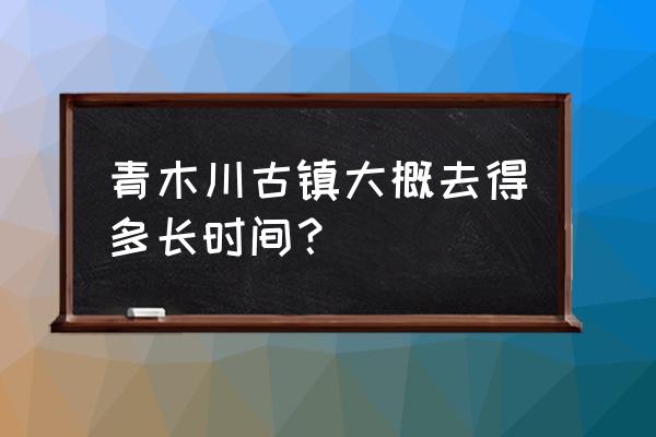 从西安出发坐火车去青木川怎么走 青木川古镇大概去得多长时间？