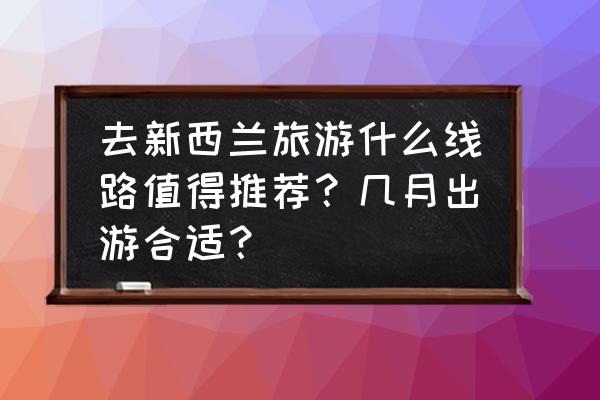 新西兰新普利茅斯景点 去新西兰旅游什么线路值得推荐？几月出游合适？