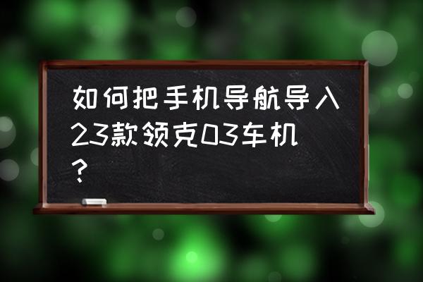 领克03如何与手机互联 如何把手机导航导入23款领克03车机？