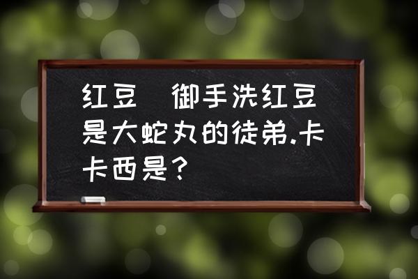 御手洗红豆玩法教程 红豆（御手洗红豆）是大蛇丸的徒弟.卡卡西是？