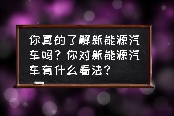 电动汽车购买哪种好 你真的了解新能源汽车吗？你对新能源汽车有什么看法？