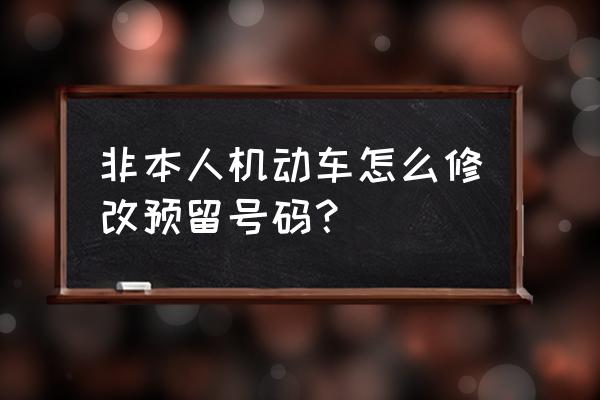 12123修改预留电话 非本人机动车怎么修改预留号码？