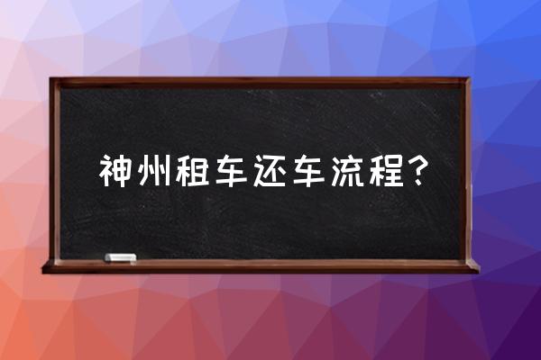 神州租车自助还车流程 神州租车还车流程？