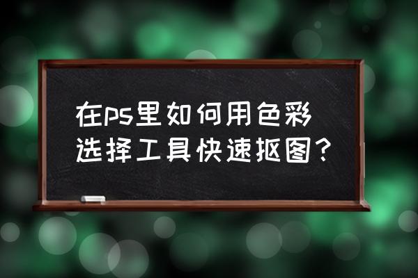 ps绘制四叶草 在ps里如何用色彩选择工具快速抠图？