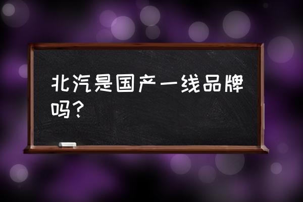 北京汽车有几个分公司 北汽是国产一线品牌吗？