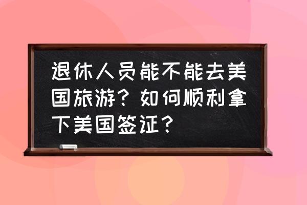 美国签证怎么申请流程图 退休人员能不能去美国旅游？如何顺利拿下美国签证？