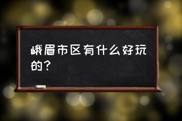 乐山有什么好玩的 峨眉市区有什么好玩的？