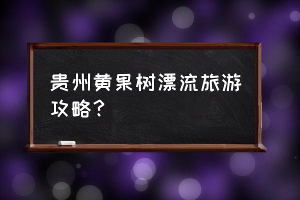 旅行贵州黄果树瀑布攻略路线推荐 贵州黄果树漂流旅游攻略？