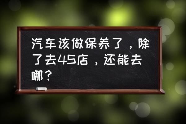 汽车一般要保养哪里的 汽车该做保养了，除了去4S店，还能去哪？