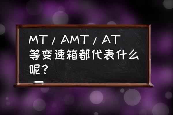 目前汽车的变速箱有几种类型 MT/AMT/AT等变速箱都代表什么呢？