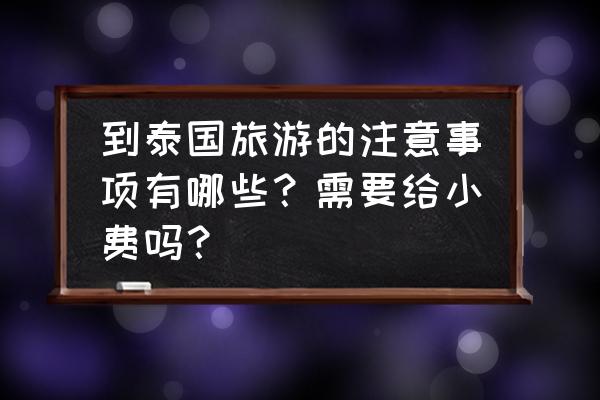 去泰国需要注意的事项 到泰国旅游的注意事项有哪些？需要给小费吗？