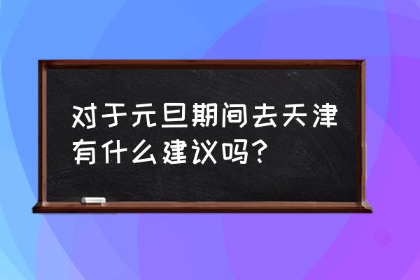 天津元旦旅游攻略一日游 对于元旦期间去天津有什么建议吗？