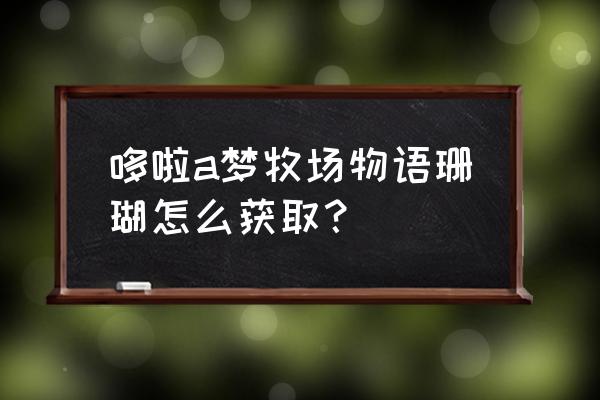 迷你世界国际服哆啦a梦的地图 哆啦a梦牧场物语珊瑚怎么获取？