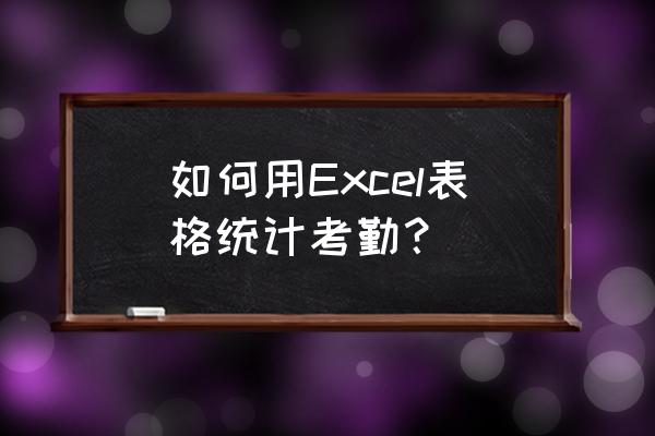 excel员工出勤统计表 如何用Excel表格统计考勤？