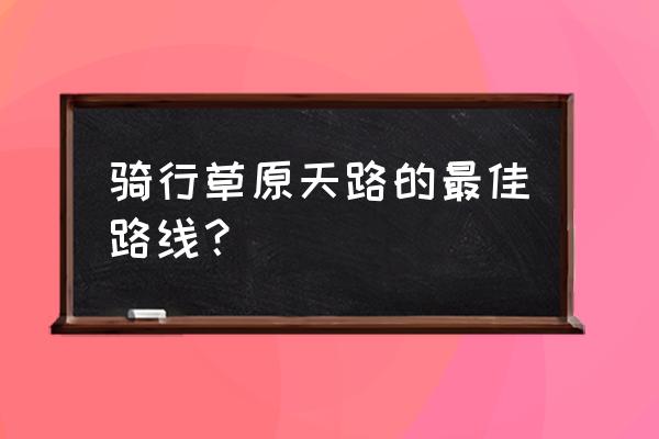 环游全世界骑行最佳路线图 骑行草原天路的最佳路线？