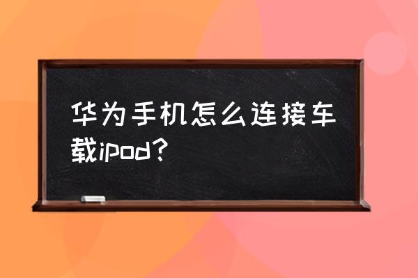 华为手机怎样把高德导航连接车上 华为手机怎么连接车载ipod？