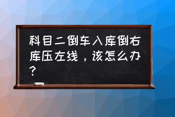 科目二倒库后轮压线正确方法 科目二倒车入库倒右库压左线，该怎么办？