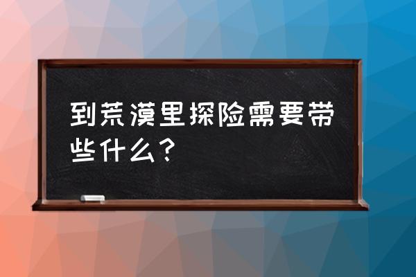 沙漠徒步装备清单图 到荒漠里探险需要带些什么？