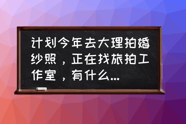 仅一眼就心动的大理婚纱 计划今年去大理拍婚纱照，正在找旅拍工作室，有什么靠谱的推荐吗？