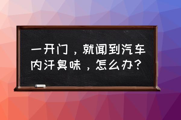 怎么快速处理车里汗臭味 一开门，就闻到汽车内汗臭味，怎么办？