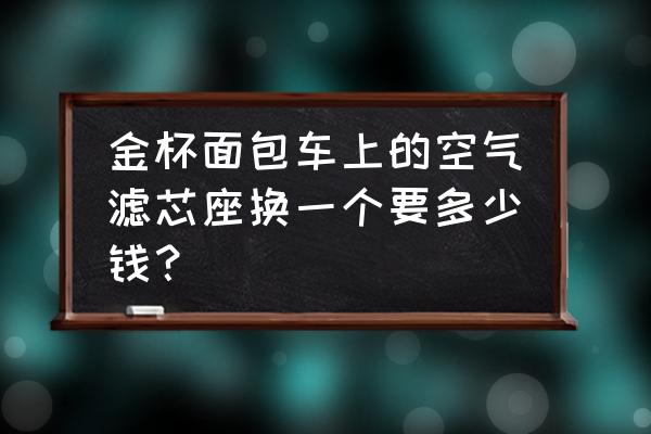 面包车空气滤芯多久换一次 金杯面包车上的空气滤芯座换一个要多少钱？