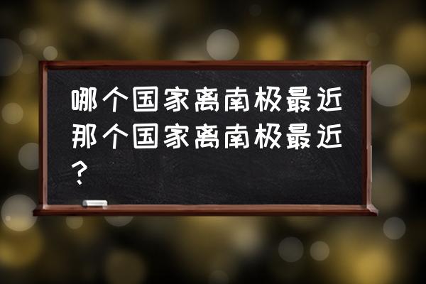 阿根廷是世界最遥远的国家吗 哪个国家离南极最近那个国家离南极最近？