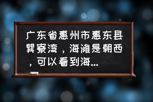 惠州巽寮湾旅游景点哪里好玩点 广东省惠州市惠东县巽寮湾，海滩是朝西，可以看到海上日出吗？