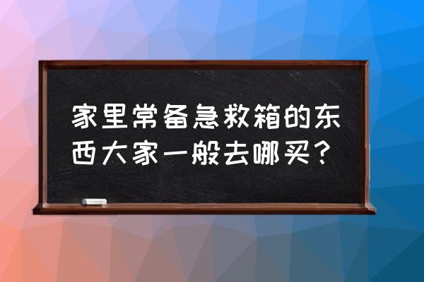 急救箱常备药品24种抢救药 家里常备急救箱的东西大家一般去哪买？