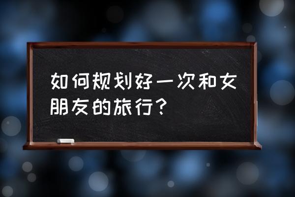 和对象出去旅游怎么安排住宿 如何规划好一次和女朋友的旅行？