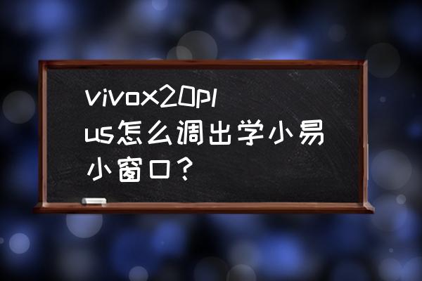 怎么用学小易在学习通搜题 vivox20plus怎么调出学小易小窗口？