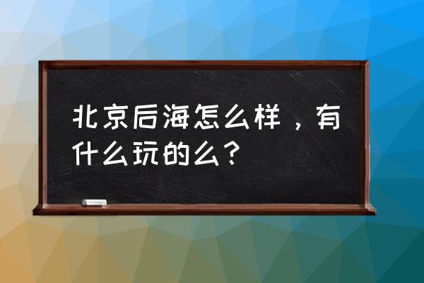 北京南锣鼓巷一日游感想 北京后海怎么样，有什么玩的么？