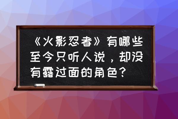 火影忍者如何把忍者的标露出来 《火影忍者》有哪些至今只听人说，却没有露过面的角色？