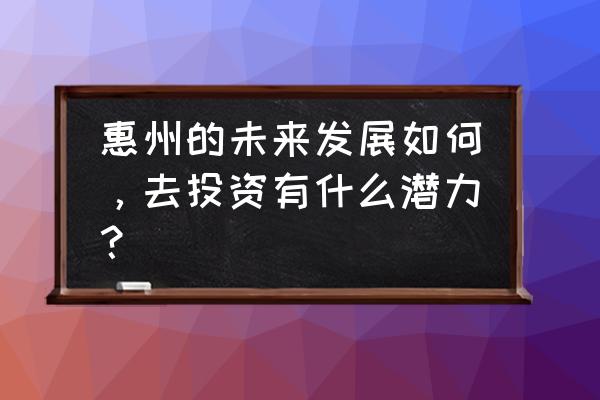 打造世界孤山详细攻略 惠州的未来发展如何，去投资有什么潜力？