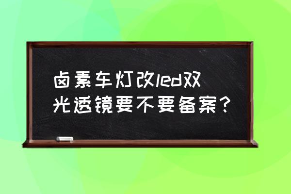 升级大灯总成怎么重新备案 卤素车灯改led双光透镜要不要备案？