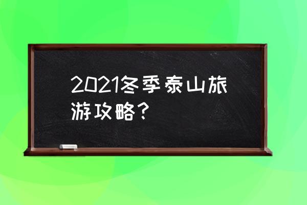 冬天白天爬泰山攻略 2021冬季泰山旅游攻略？