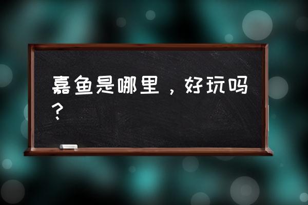 咸宁嘉鱼县有什么好玩的地方 嘉鱼是哪里，好玩吗？