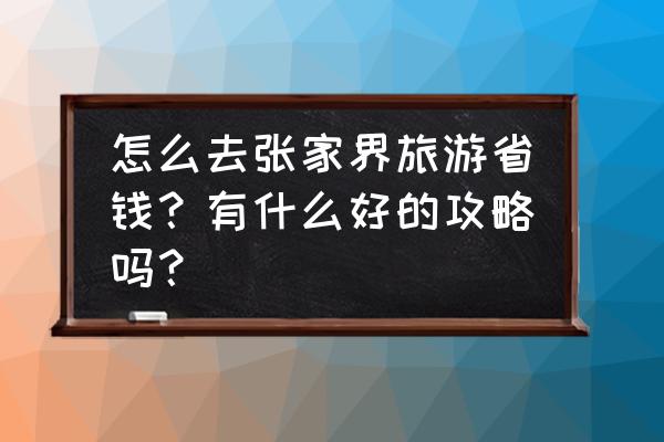 在张家界旅游省钱攻略图片真实的 怎么去张家界旅游省钱？有什么好的攻略吗？