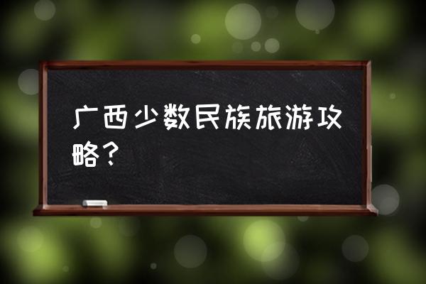 苗寨一日游最佳攻略 广西少数民族旅游攻略？