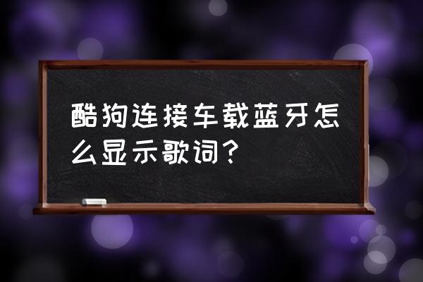 酷狗上蓝牙连接汽车怎么显示歌词 酷狗连接车载蓝牙怎么显示歌词？