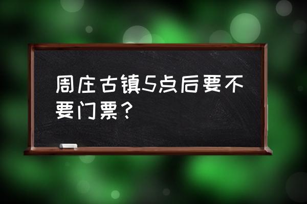 周庄旅游大会门票多少钱 周庄古镇5点后要不要门票？